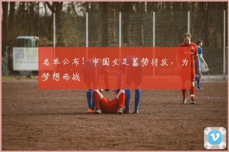 名单公布！中国女足蓄势待发，为梦想而战