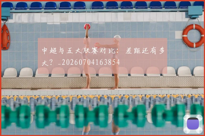 中超与五大联赛对比：差距还有多大？_20260704163854
