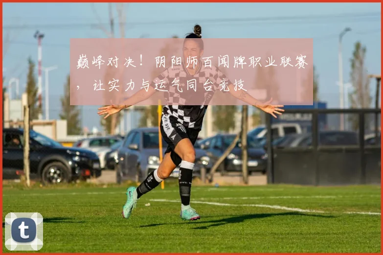 巅峰对决！阴阳师百闻牌职业联赛，让实力与运气同台竞技