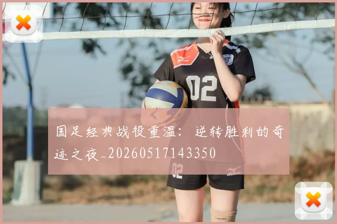 国足经典战役重温:逆转胜利的奇迹之夜_20260517143350