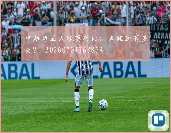 中超与五大联赛对比:差距还有多大?_20260704163854