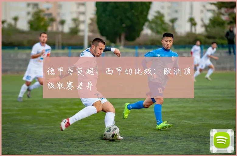 德甲与英超、西甲的比较:欧洲顶级联赛差异