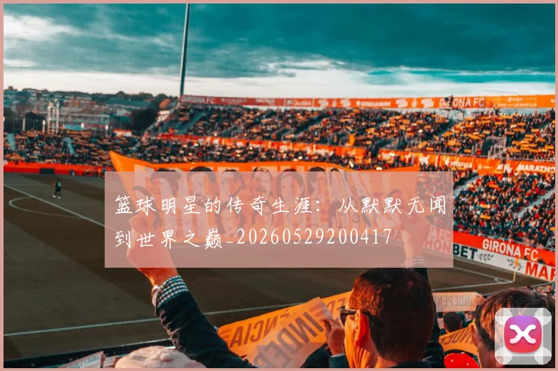 篮球明星的传奇生涯：从默默无闻到世界之巅_20260529200417