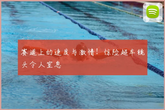 赛道上的速度与激情!惊险超车镜头令人窒息
