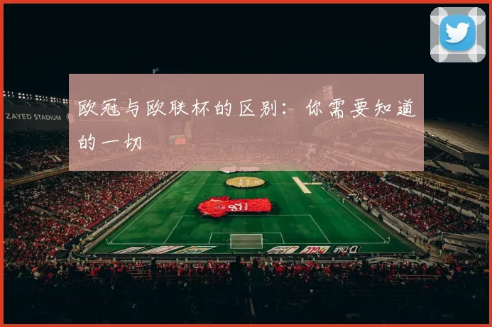 欧冠与欧联杯的区别：你需要知道的一切