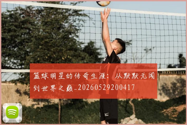 篮球明星的传奇生涯：从默默无闻到世界之巅_20260529200417