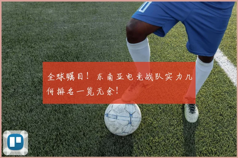 全球瞩目!东南亚电竞战队实力几何排名一览无余!