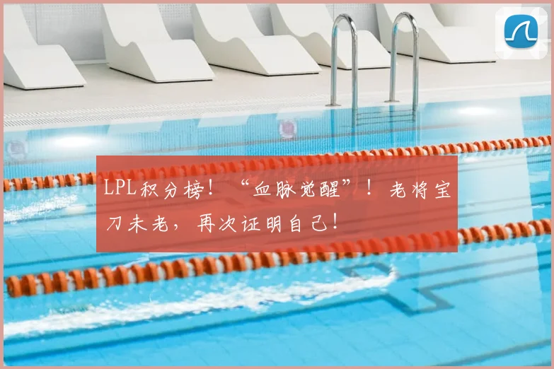 LPL积分榜!“血脉觉醒”!老将宝刀未老,再次证明自己!