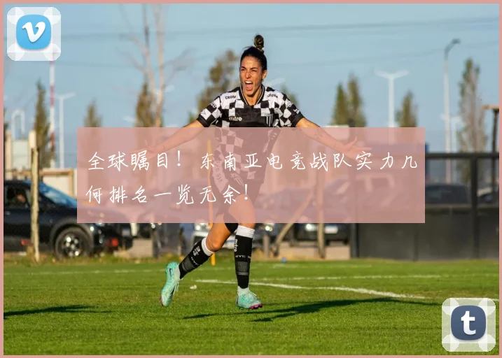 全球瞩目！东南亚电竞战队实力几何排名一览无余！
