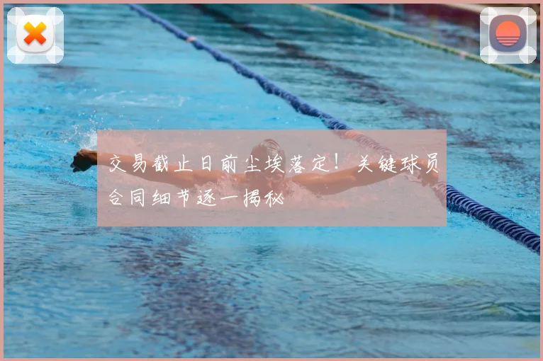 交易截止日前尘埃落定！关键球员合同细节逐一揭秘