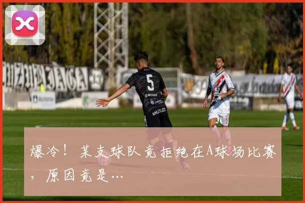爆冷！某支球队竟拒绝在A球场比赛，原因竟是…