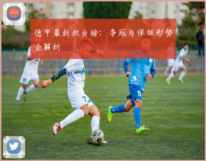 德甲最新积分榜:争冠与保级形势全解析