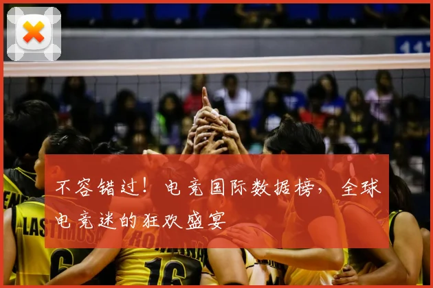 不容错过!电竞国际数据榜,全球电竞迷的狂欢盛宴