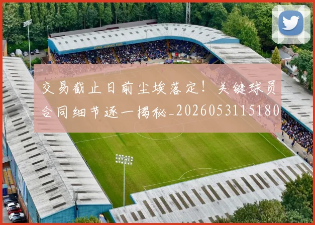 交易截止日前尘埃落定！关键球员合同细节逐一揭秘_20260531151802