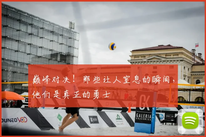 巅峰对决！那些让人窒息的瞬间，他们是真正的勇士