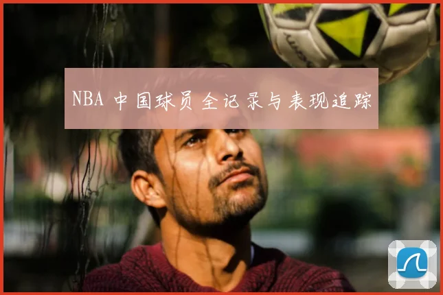 NBA 中国球员全记录与表现追踪