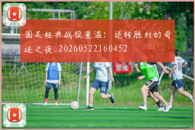 国足经典战役重温:逆转胜利的奇迹之夜_20260522160452