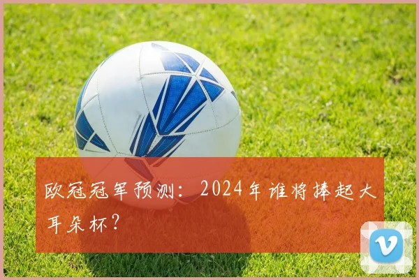 欧冠冠军预测：2024年谁将捧起大耳朵杯？