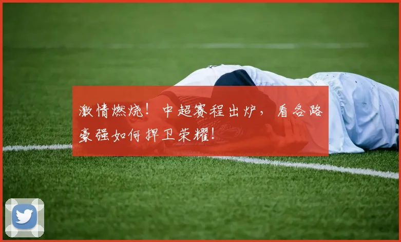 激情燃烧！中超赛程出炉，看各路豪强如何捍卫荣耀！