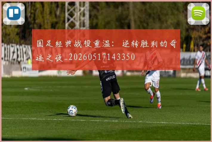 国足经典战役重温：逆转胜利的奇迹之夜_20260517143350
