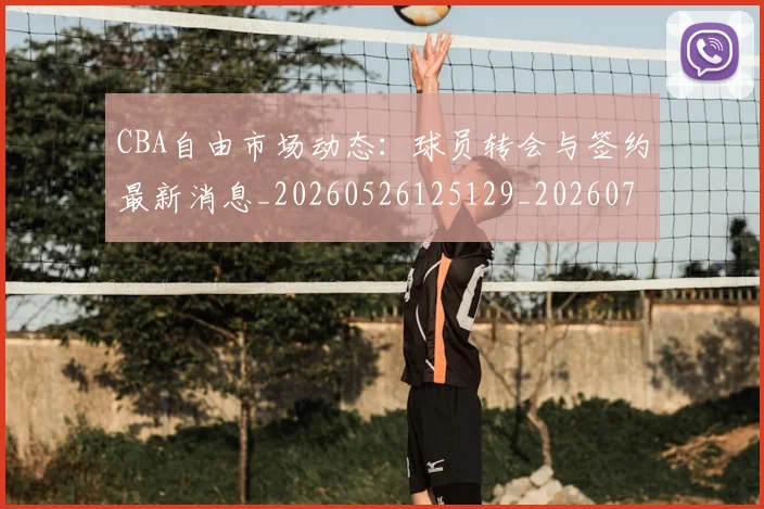 CBA自由市场动态：球员转会与签约最新消息_20260526125129_20260702040803