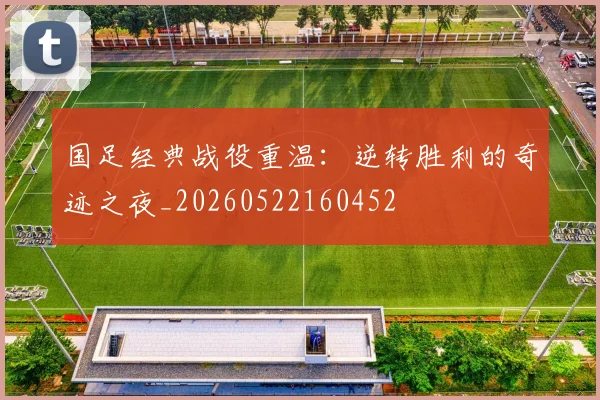 国足经典战役重温：逆转胜利的奇迹之夜_20260522160452