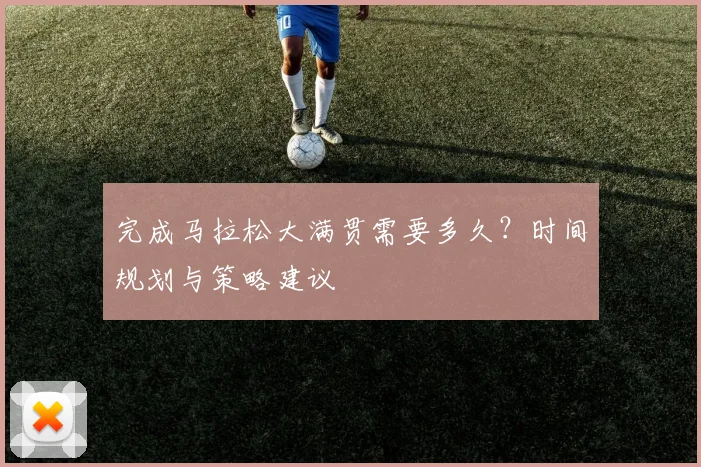 完成马拉松大满贯需要多久？时间规划与策略建议