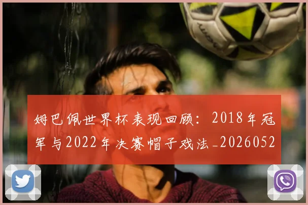 姆巴佩世界杯表现回顾：2018年冠军与2022年决赛帽子戏法_20260522160534_20260707023451
