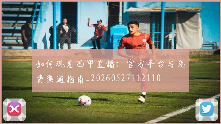 如何观看西甲直播:官方平台与免费渠道指南_20260527112110