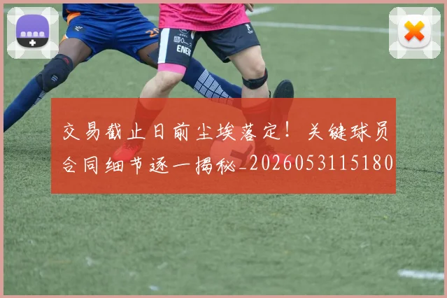 交易截止日前尘埃落定！关键球员合同细节逐一揭秘_20260531151802