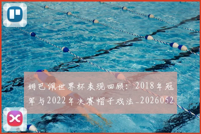姆巴佩世界杯表现回顾:2018年冠军与2022年决赛帽子戏法_20260527112126_20260707023452
