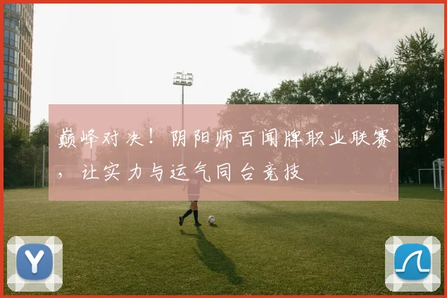 巅峰对决！阴阳师百闻牌职业联赛，让实力与运气同台竞技