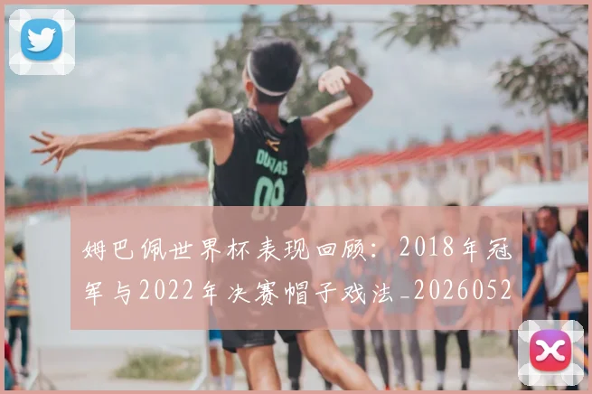 姆巴佩世界杯表现回顾：2018年冠军与2022年决赛帽子戏法_20260522160534_20260707023451