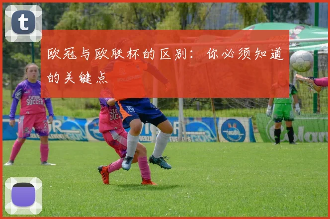 欧冠与欧联杯的区别：你必须知道的关键点