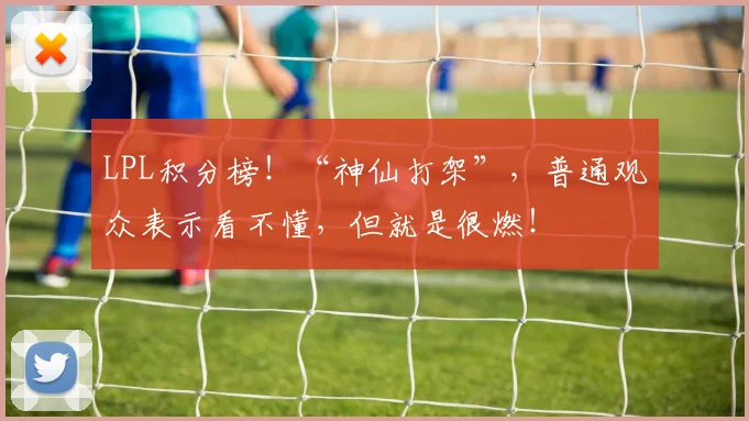 LPL积分榜！“神仙打架”，普通观众表示看不懂，但就是很燃！