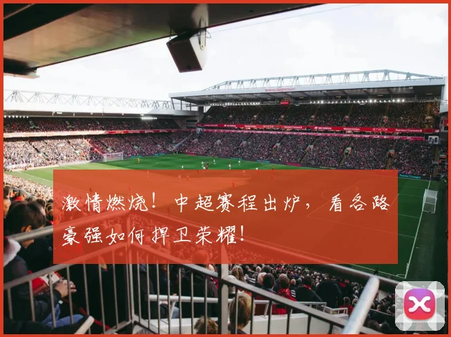 激情燃烧！中超赛程出炉，看各路豪强如何捍卫荣耀！